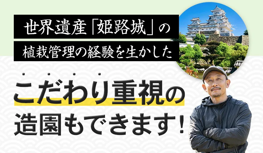 世界遺産姫路城の植栽管理の経験を生かした「こだわり重視の造園」もできます！